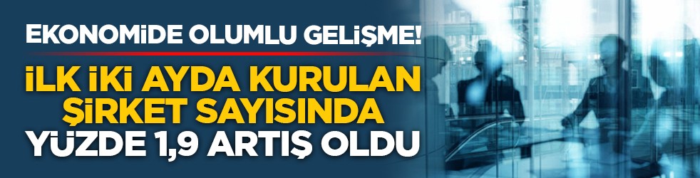 Ekonomide olumlu gelişme! İlk iki ayda kurulan şirket sayısında yüzde 1,9 artış oldu