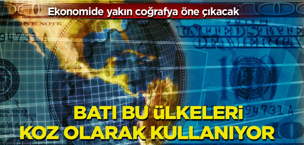 Ekonomide yakın coğrafya öne çıkacak! Batı bu ülkeleri koz olarak kullanıyor