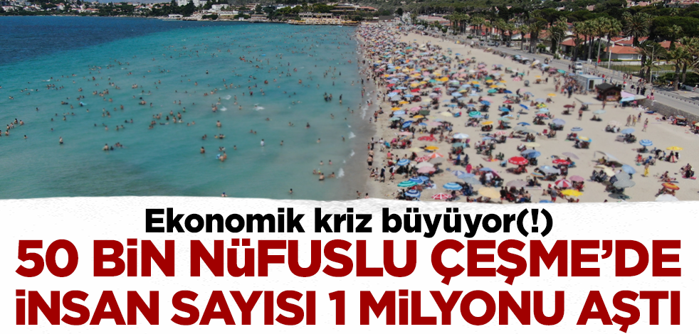 Ekonomik kriz büyüyor(!) 50 bin nüfuslu Çeşme'de insan sayısı 1 milyonu aştı