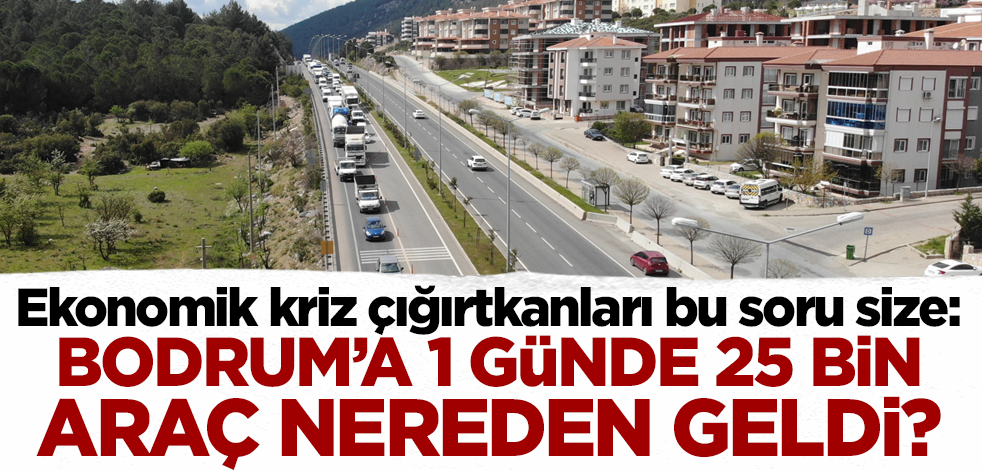 Ekonomik kriz çığırtkanları bu soru size: Bodrum'a 1 günde 25 bin araç nereden geldi?