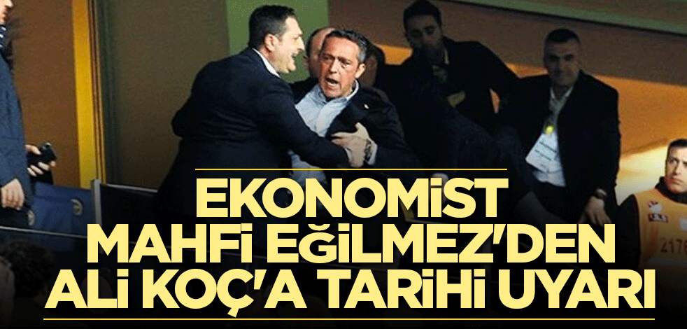 Ekonomist Mahfi Eğilmez'den Ali Koç'a tarihi uyarı