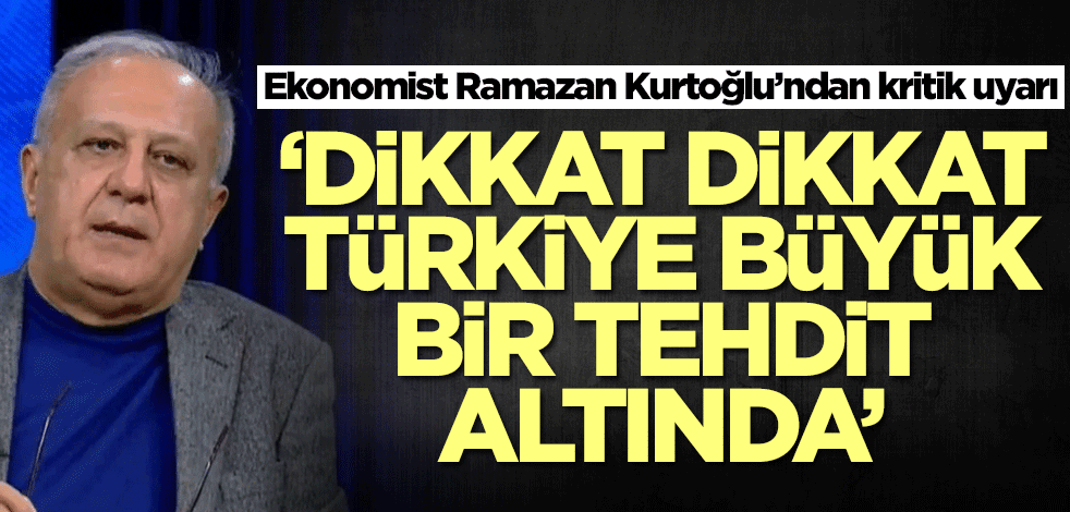 Ekonomist Ramazan Kurtoğlu’ndan kritik uyarı: Türkiye bir tehdit altında