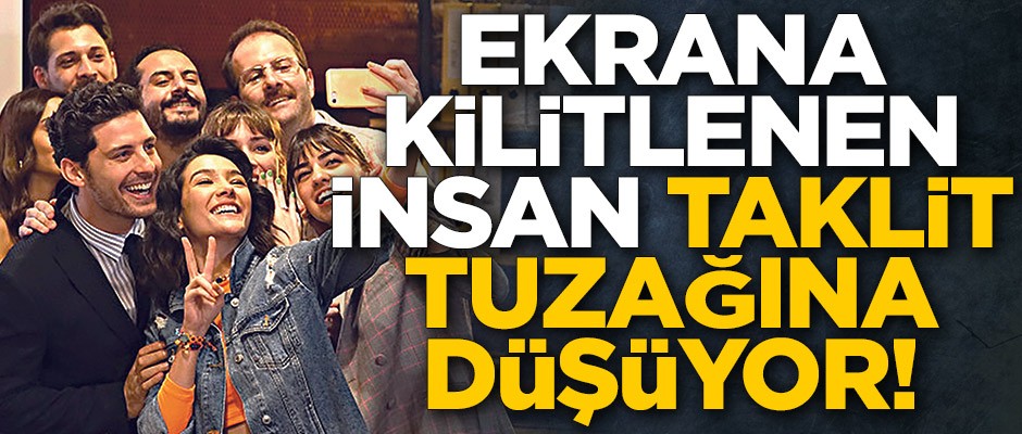 Ekrana kilitlenen insan taklit tuzağına düşüyor!