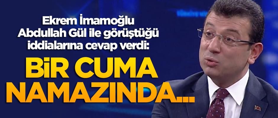 Ekrem İmamoğlu, Abdullah Gül ile görüştüğü iddialarına cevap verdi