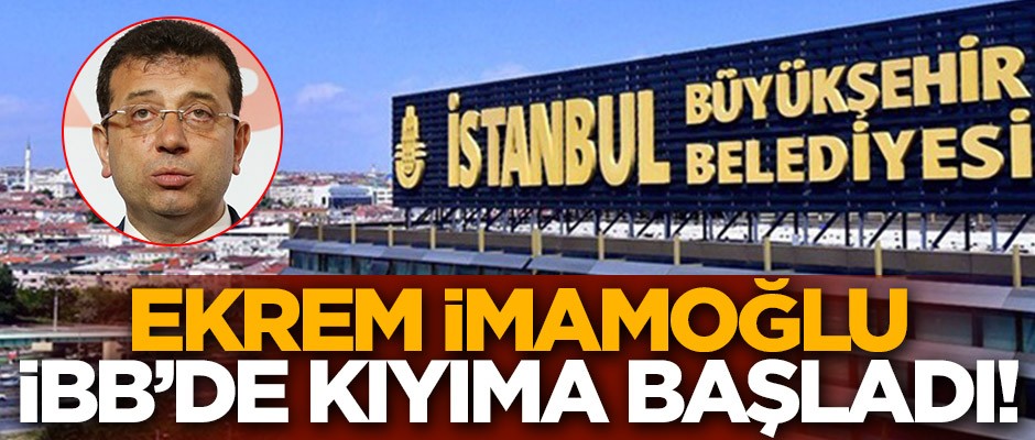 Ekrem İmamoğlu İBB'de kıyıma başladı!