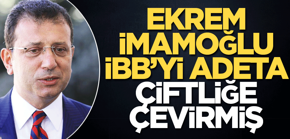 Ekrem İmamoğlu İBB’yi adeta çiftliğe çevirmiş