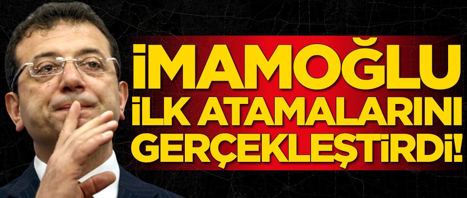 Ekrem İmamoğlu ilk atamalarını yaptı