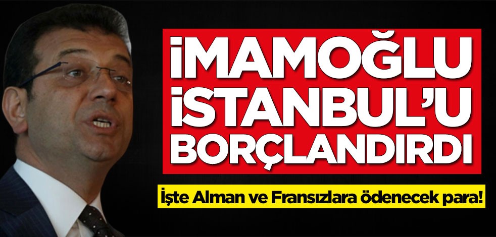 Ekrem İmamoğlu, İstanbul'u borçlandırdı! İşte Alman ve Fransızlara ödenecek para