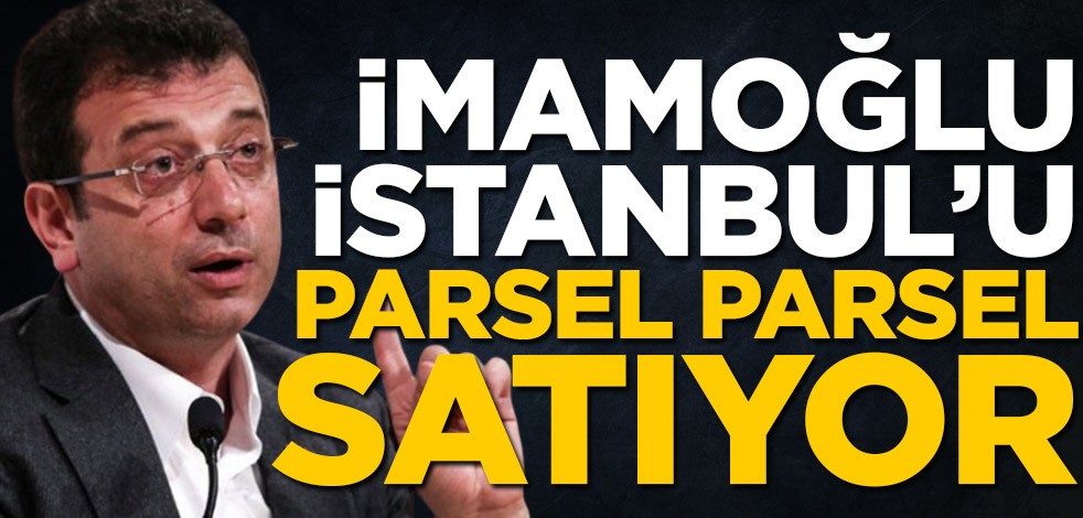 Ekrem İmamoğlu, İstanbul’u parsel parsel satıyor