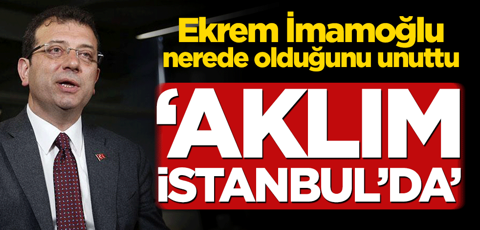 Ekrem İmamoğlu nerede olduğunu unuttu! ‘Aklım İstanbul’da’