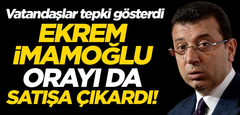 Ekrem İmamoğlu orayı da satışa çıkardı! Vatandaşlar tepki gösterdi