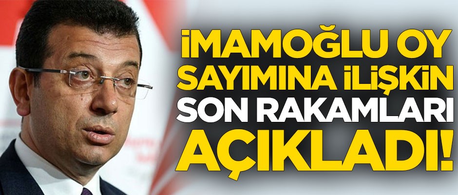 Ekrem İmamoğlu oy sayımına ilişkin son rakamları açıkladı