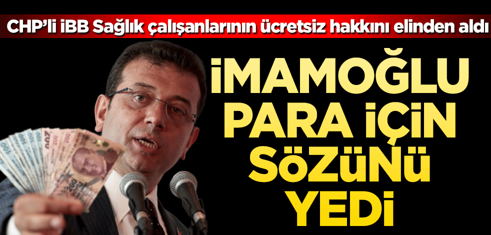 Ekrem İmamoğlu ‘para için’ sözünü yedi CHP’li İBB Sağlık çalışanlarının ücretsiz hakkını elinden aldı