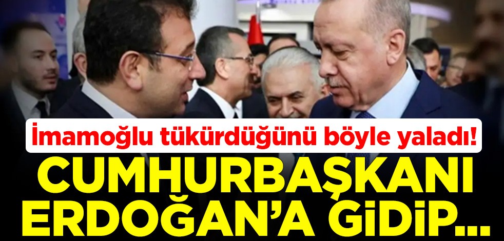 Ekrem İmamoğlu tükürdüğünü böyle yaladı! Cumhurbaşkanı Erdoğan'a gidip...