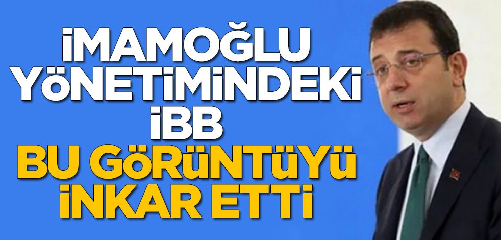 Ekrem İmamoğlu yönetimindeki İBB bu görüntüyü inkar etti