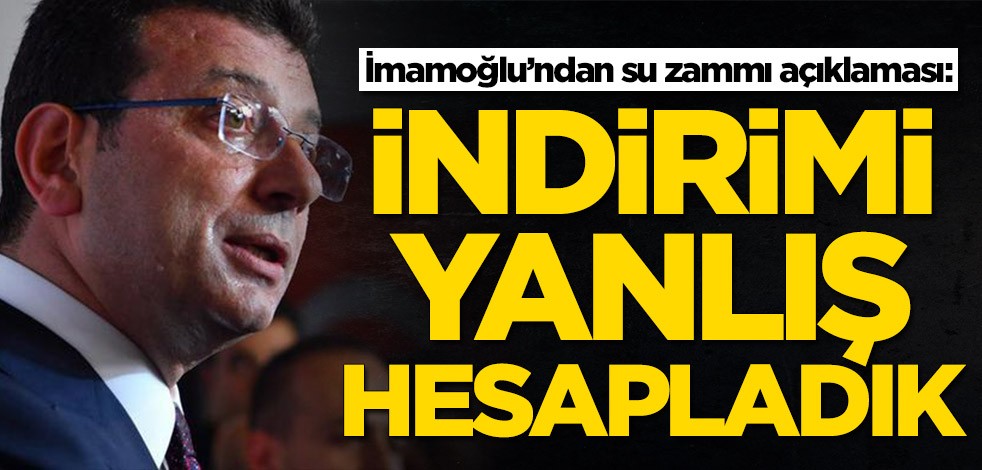 Ekrem İmamoğlu’ndan su zammı açıklaması: İndirimi yanlış hesapladık