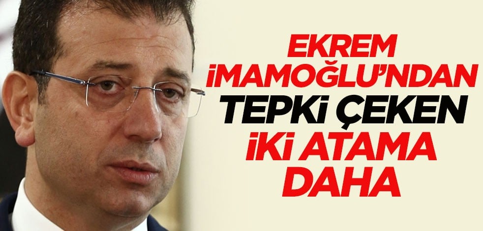 Ekrem İmamoğlu'ndan tepki çeken iki atama daha