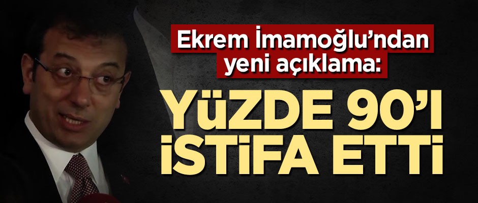 Ekrem İmamoğlu'ndan yeni açıklama: Yüzde 90'ı istifa etti