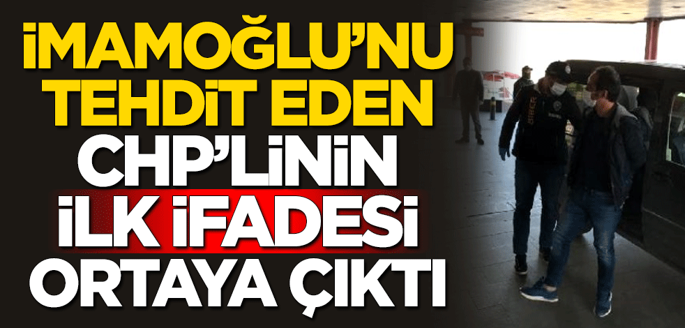 Ekrem İmamoğlu'nu tehdit eden CHP'linin ilk ifadesi ortaya çıktı