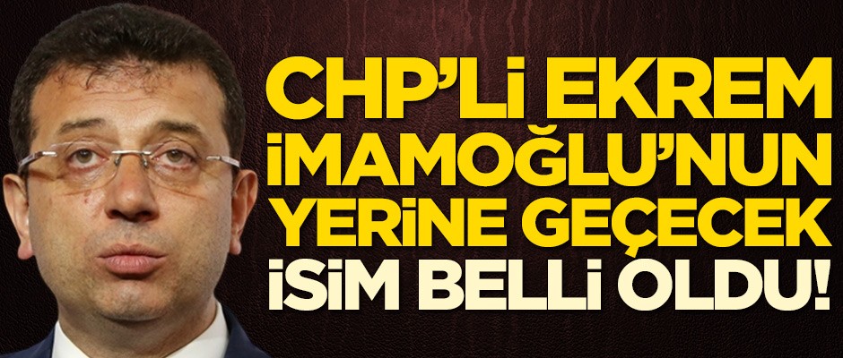 Ekrem İmamoğlu'nun yerine geçecek isim belli oldu