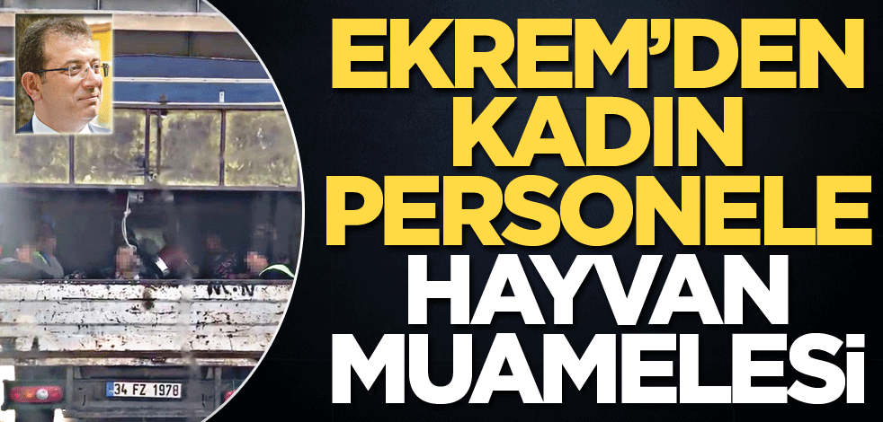 Ekrem'den kadın personele hayvan muamelesi
