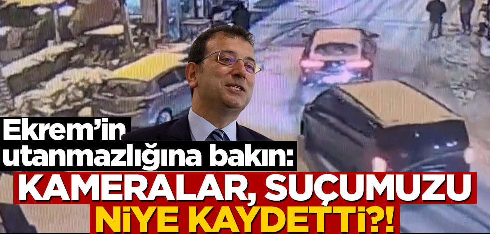 Ekrem’in utanmazlığına bakın: Kameralar, suçumuzu niye kaydetti?!