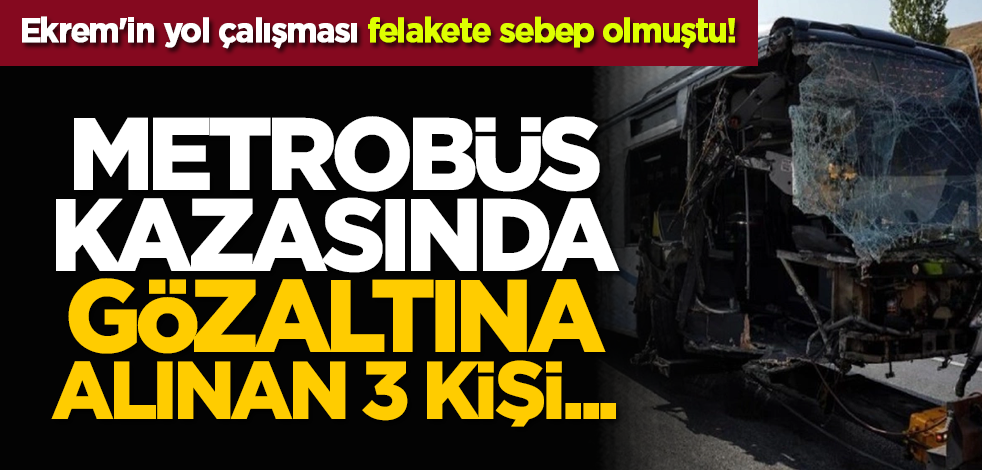 Ekrem'in yol çalışması felakete sebep olmuştu! Metrobüs kazasında gözaltına alınan 3 kişi...