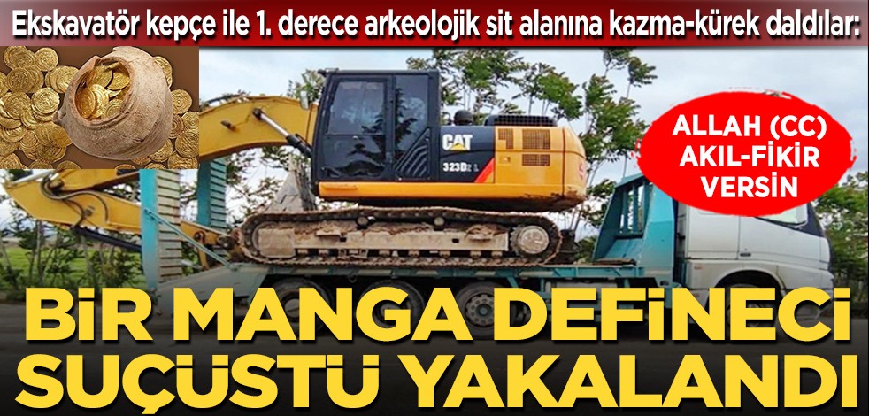 Ekskavatör kepçe ile 1. derece arkeolojik sit alanına kazma-kürek daldılar: Allah (cc) akıl-fikir versin... Bir manga defineci suç üstü yakalandı