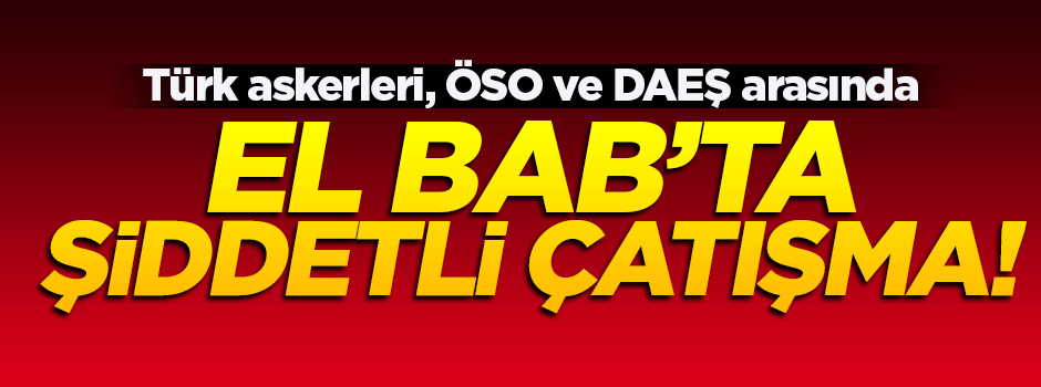 El Bab'da DAEŞ, ÖSO ve Türk askerleri arasında şiddetli çatışma