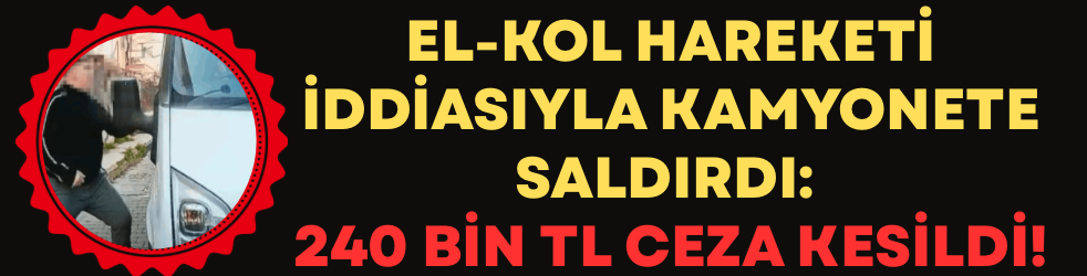 El-kol hareketi iddiasıyla kamyonete saldırdı: 240 bin TL ceza kesildi