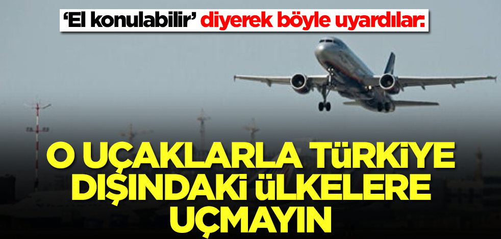 ‘El konulabilir’ diyerek böyle uyardılar: O uçaklarla Türkiye dışındaki ülkelere uçmayın