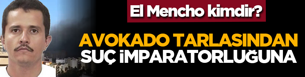 El Mencho kimdir? Avokado tarlasından suç imparatorluğuna