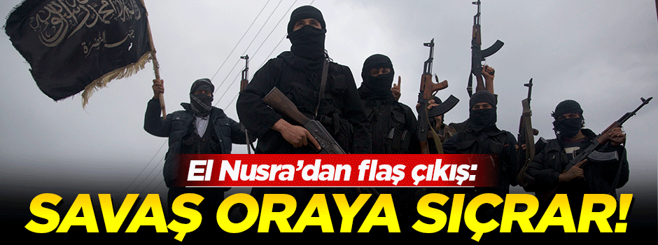 El Nusra'dan flaş açıklama: Savaş oraya sıçrar!