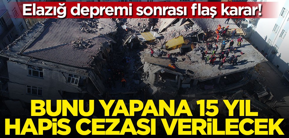 Elazığ depremi sonrası flaş karar! Bunu yapana 15 yıl hapis cezası verilecek