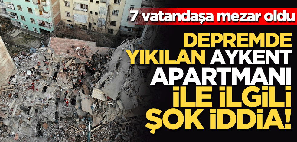 Elazığ depreminde yıkılarak 7 vatandaşa mezar olan Aykent apartmanı ile ilgili şok iddia!
