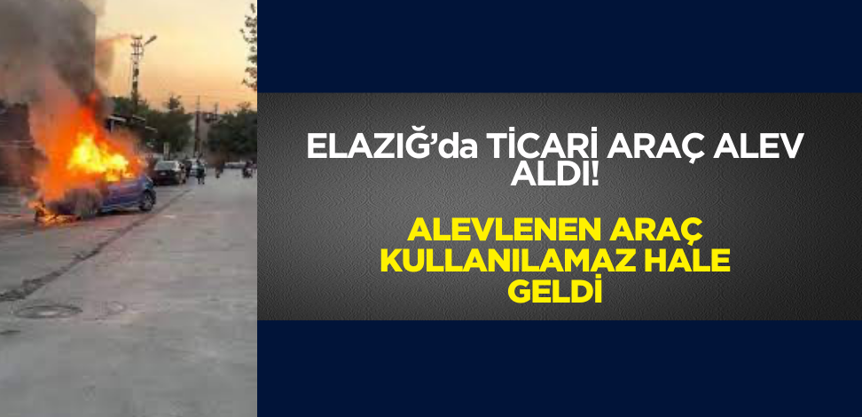 Elazığ'da hareket halindeyken alevlenen ticari araç kullanılamaz hale geldi
