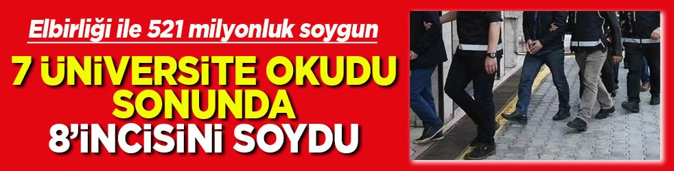 Elbirliği ile 521 milyonluk soygun 7 üniversite okudu 8’incisini soydu