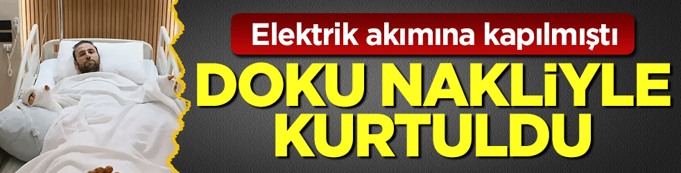 Elektrik akımına kapılması sonucu ağır yaralanmıştı! 3 kritik doku nakli ile yeniden hayata tutundu