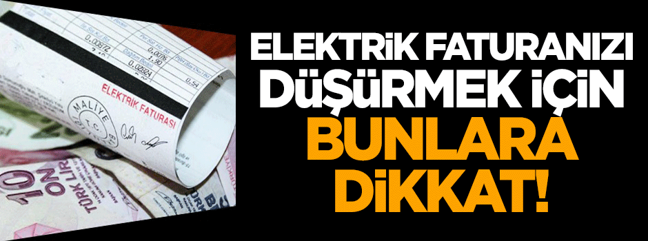 Elektrik faturanızı düşürmek için bunlara dikkat!