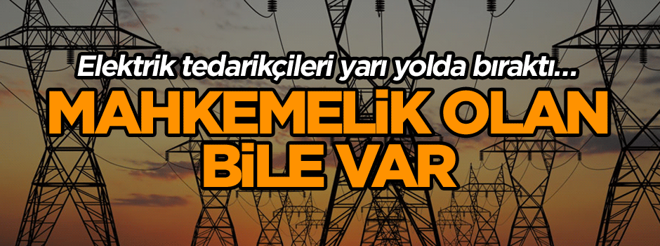 Elektrik tedarikçileri yarı yolda bıraktı… Mahkemelik olan bile var