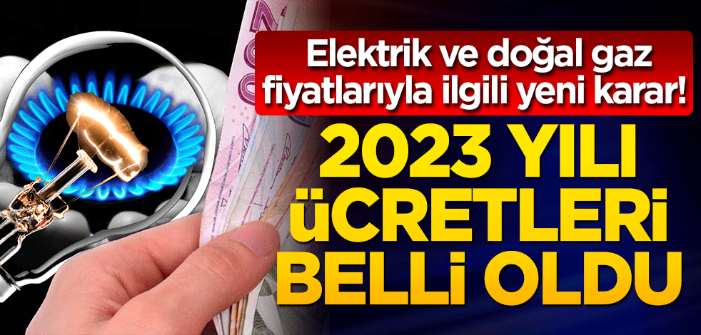 Elektrik ve doğal gaz fiyatlarıyla ilgili yeni karar! 2023 yılı ücretleri belli oldu