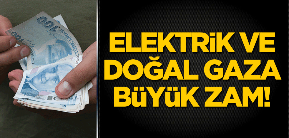 Elektrik ve doğal gaza büyük zam!