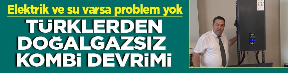 Elektrik ve su varsa problem yok Türklerden Doğalgazsız kombi devrimi