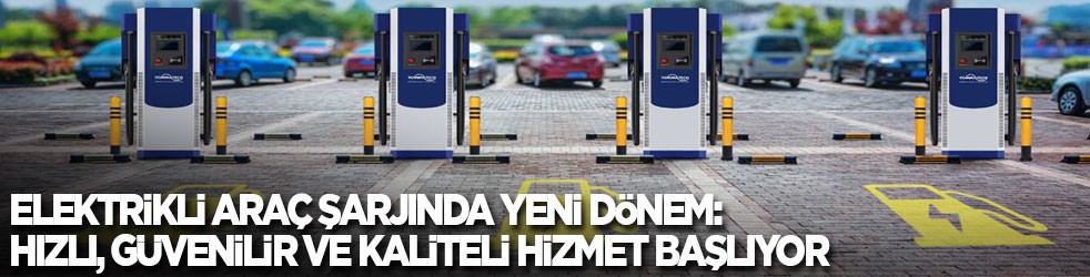 Elektrikli araç şarjında yeni dönem: Hızlı, güvenilir ve kaliteli hizmet başlıyor