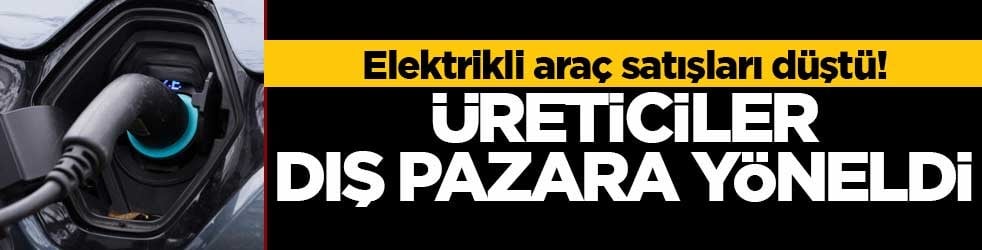 Elektrikli araç satışları düştü! Üreticiler dış pazara yöneldi