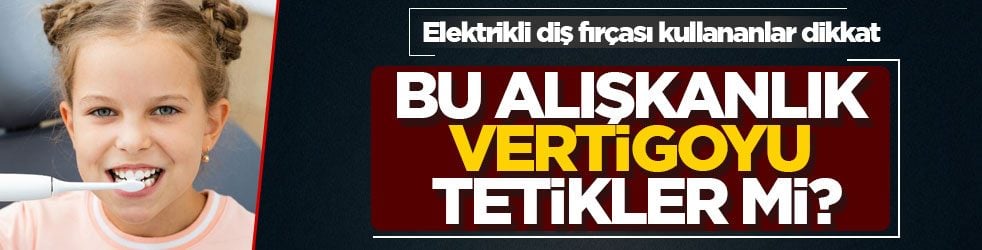 Elektrikli diş fırçası kullananlar dikkat! Bu alışkanlık vertigoyu tetikler mi?