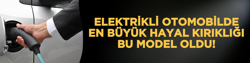 Elektrikli otomobilde en büyük hayal kırıklığı bu model oldu!