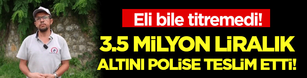 Eli bile titremedi: 3.5 milyon liralık altını polise teslim etti!