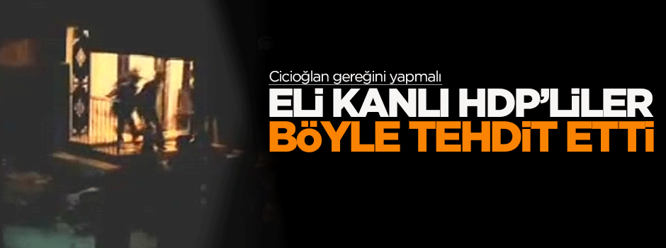 Eli kanlı HDP'liler işte böyle tehdit etti