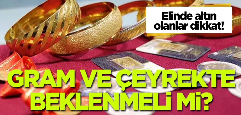 Elinde altın olanlar dikkat! Gram ve çeyrekte beklenmeli mi?